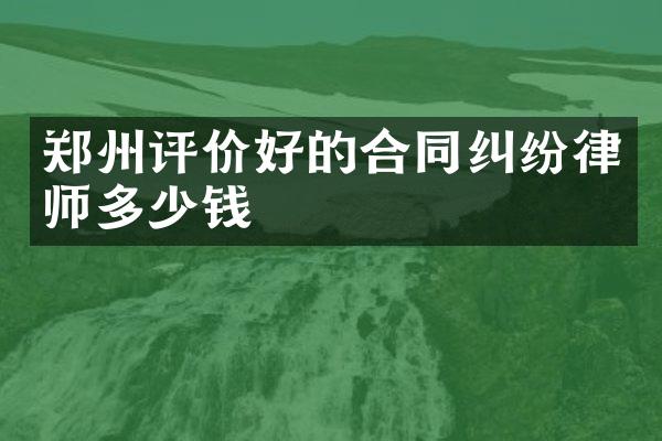 郑州评价好的合同纠纷律师多少钱
