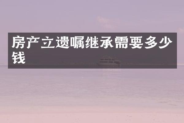 房产立遗嘱继承需要多少钱