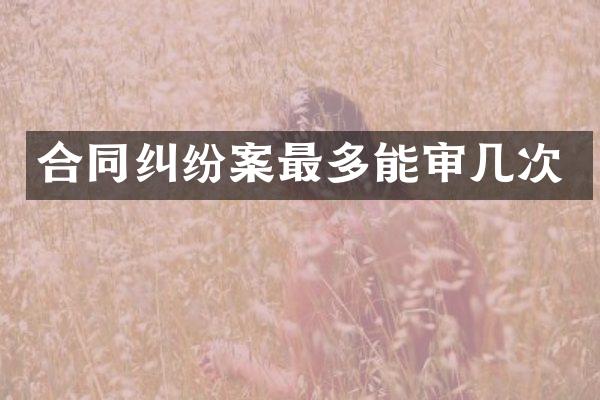 合同纠纷案最多能审几次