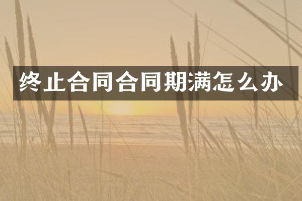 终止合同合同期满怎么办