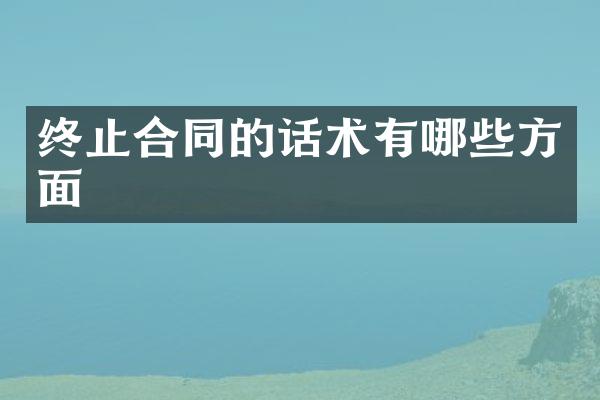 终止合同的话术有哪些方面