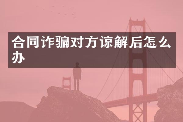 合同诈骗对方谅解后怎么办
