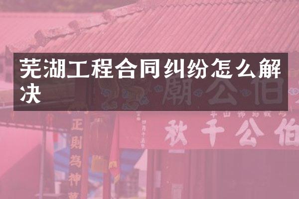 芜湖工程合同纠纷怎么解决