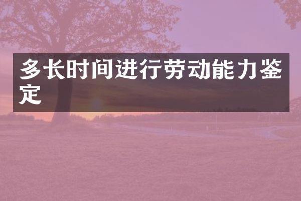 多长时间进行劳动能力鉴定