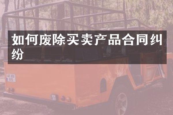 如何废除买卖产品合同纠纷