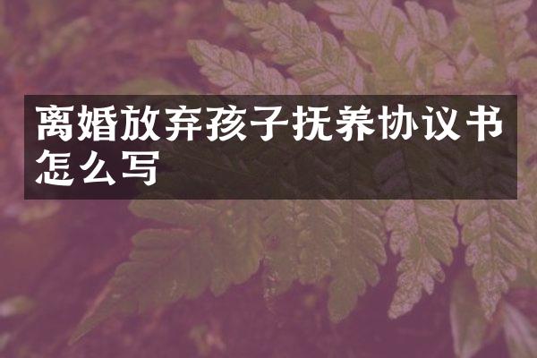 离婚放弃孩子抚养协议书怎么写