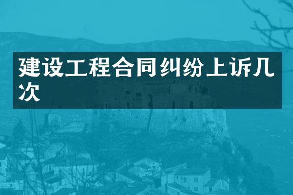 建设工程合同纠纷上诉几次