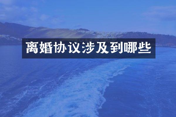 离婚协议涉及到哪些