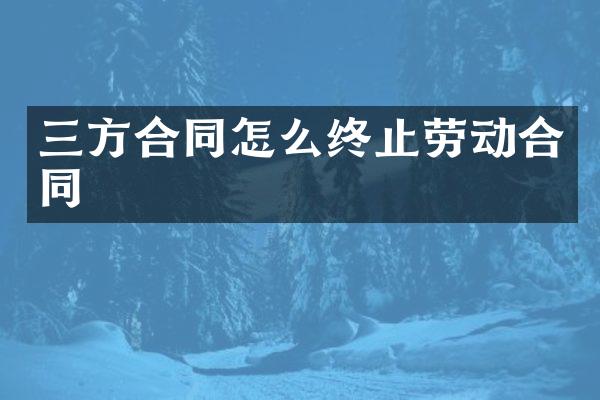 三方合同怎么终止劳动合同