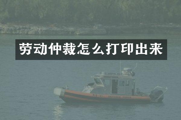 劳动仲裁怎么打印出来