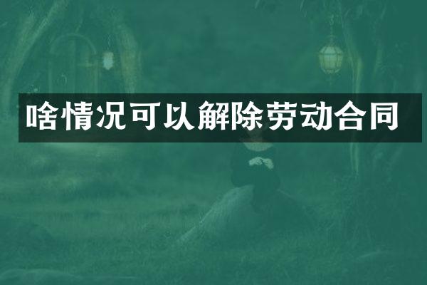 啥情况可以解除劳动合同