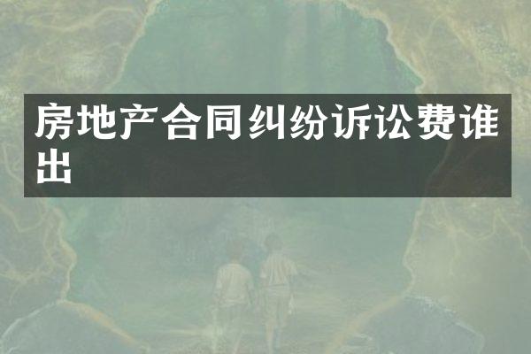 房地产合同纠纷诉讼费谁出