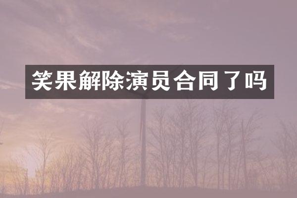 笑果解除演员合同了吗