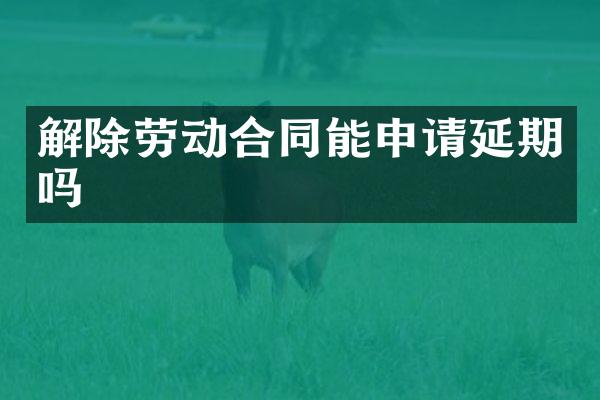 解除劳动合同能申请延期吗