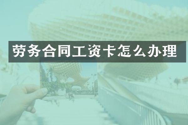 劳务合同工资卡怎么办理