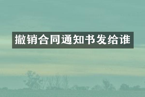 撤销合同通知书发给谁