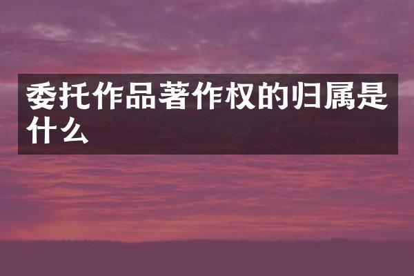 委托作品著作权的归属是什么