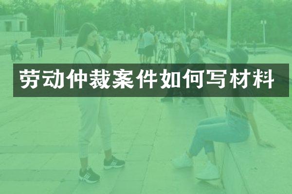 劳动仲裁案件如何写材料