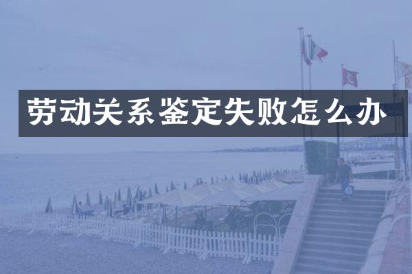 劳动关系鉴定失败怎么办
