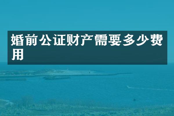 婚前公证财产需要多少费用