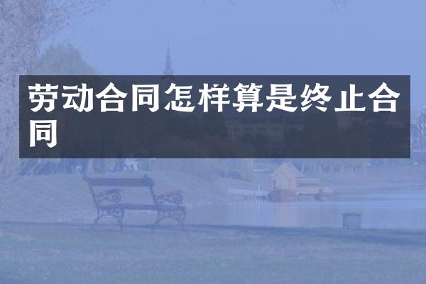 劳动合同怎样算是终止合同