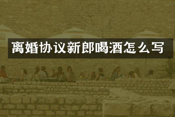离婚协议新郎喝酒怎么写