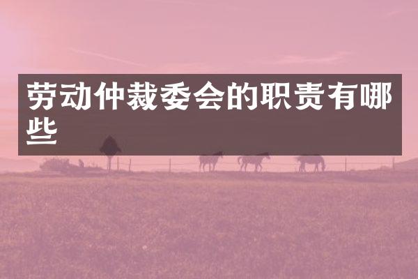 劳动仲裁委会的职责有哪些