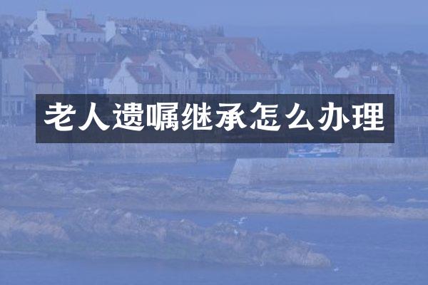 老人遗嘱继承怎么办理