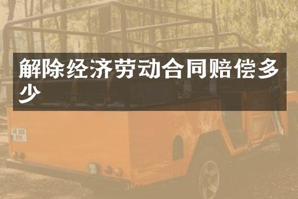 解除经济劳动合同赔偿多少