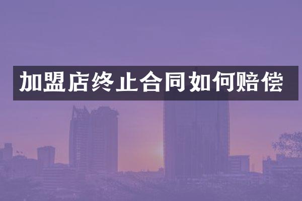 加盟店终止合同如何赔偿