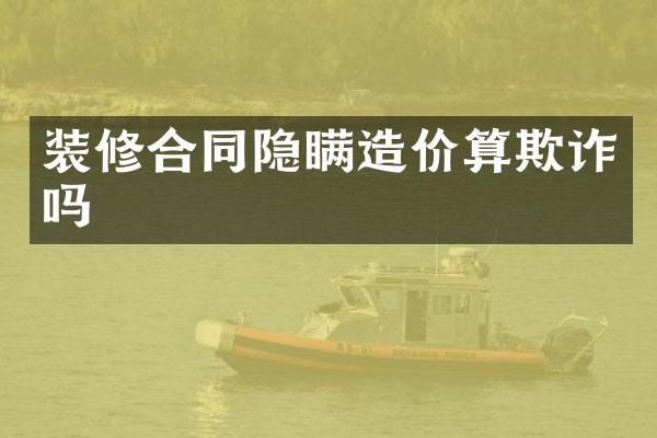 装修合同隐瞒造价算欺诈吗