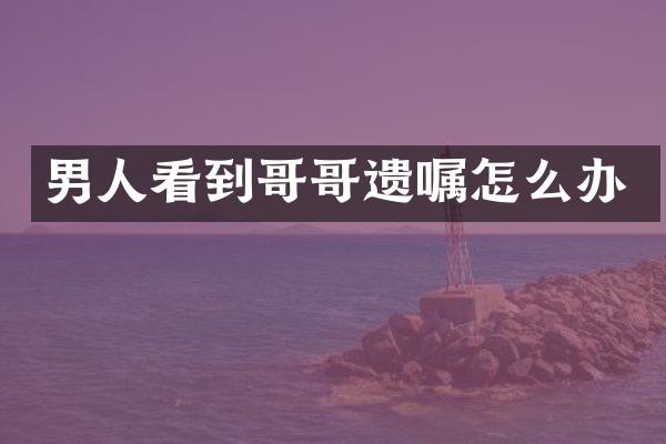 男人看到哥哥遗嘱怎么办