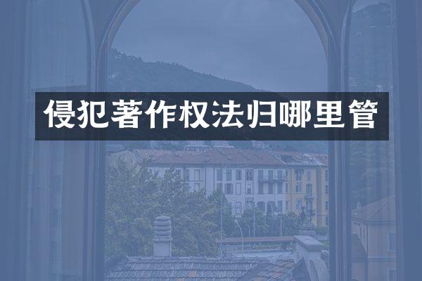 侵犯著作权法归哪里管