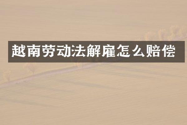 越南劳动法解雇怎么赔偿