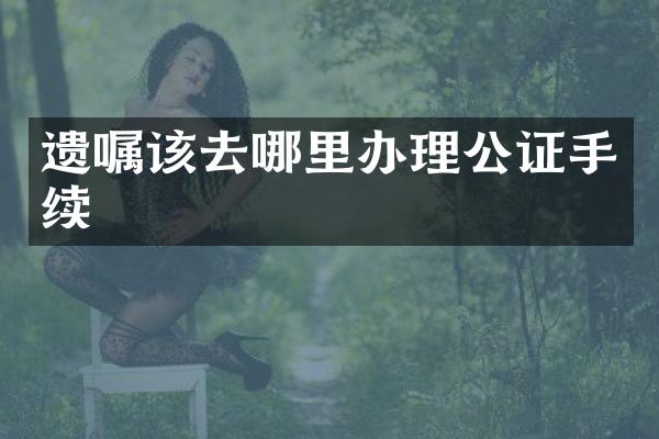 遗嘱该去哪里办理公证手续