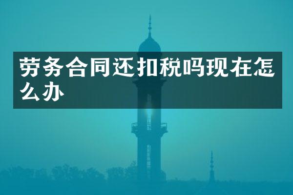 劳务合同还扣税吗现在怎么办