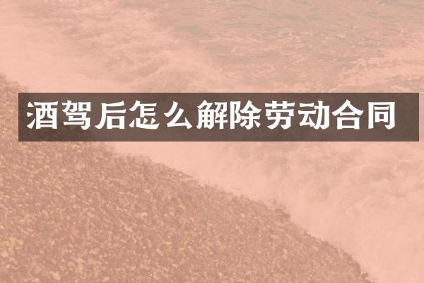 酒驾后怎么解除劳动合同