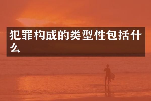 犯罪构成的类型性包括什么