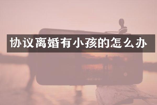 协议离婚有小孩的怎么办