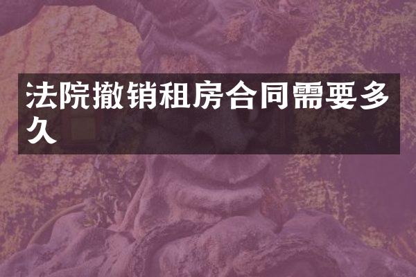 法院撤销租房合同需要多久