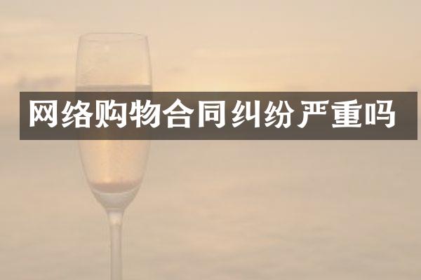 网络购物合同纠纷严重吗