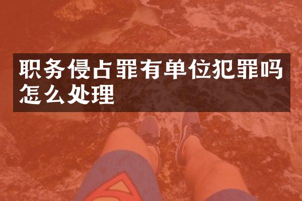 职务侵占罪有单位犯罪吗怎么处理