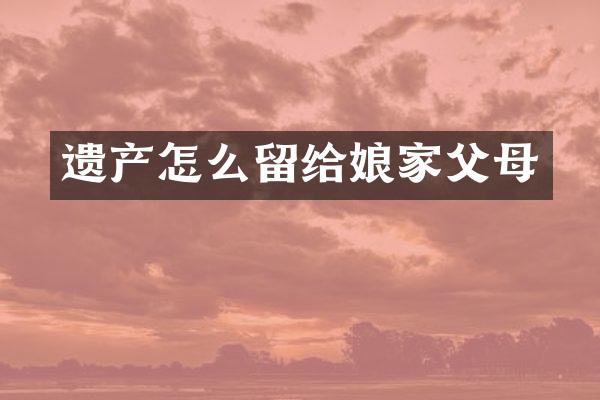 遗产怎么留给娘家父母