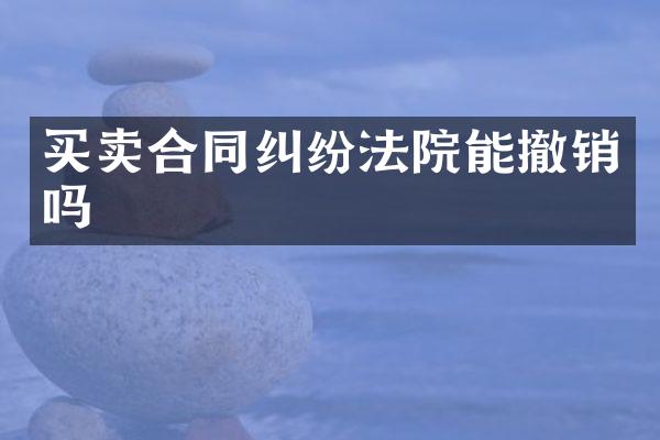 买卖合同纠纷法院能撤销吗