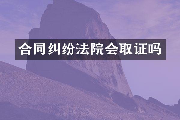 合同纠纷法院会取证吗
