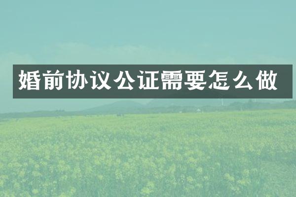 婚前协议公证需要怎么做