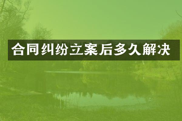 合同纠纷立案后多久解决