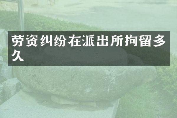 劳资纠纷在派出所拘留多久
