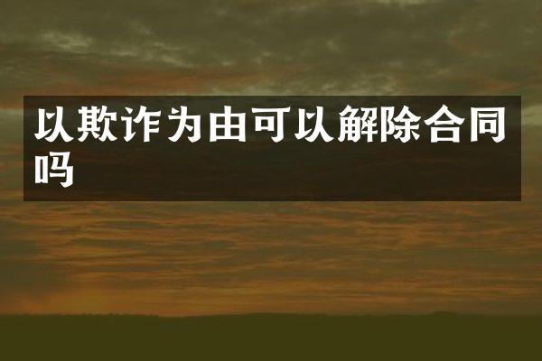 以欺诈为由可以解除合同吗