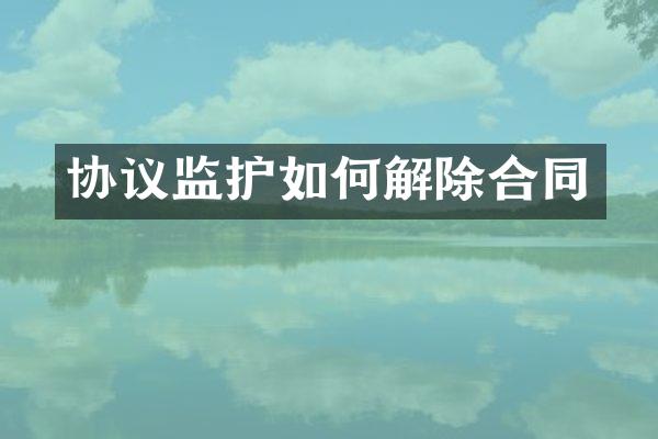 协议监护如何解除合同